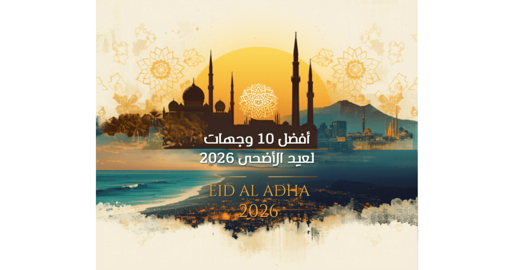 أفضل 10 وجهات سياحية لعيد الأضحى 2026 للمسافر السعودي - اطلالة للسفر والسياحة